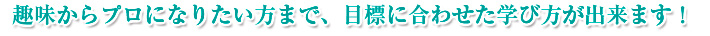 趣味からプロになりたい方まで、目標に合わせた学び方が出来ます! 趣味からプロになりたい方まで、目標に合わせた学び方が出来ます!