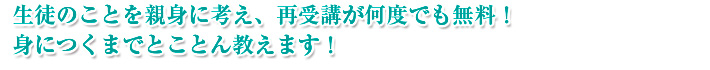 生徒のことを親身に考え、再受講が何度でも無料! 身につくまでとことん教えます! 生徒のことを親身に考え、再受講が何度でも無料! 身につくまでとことん教えます!